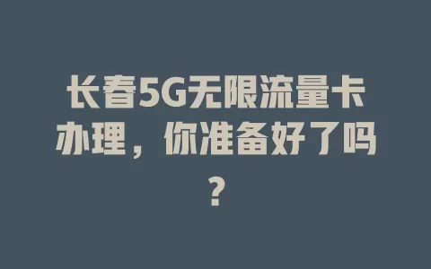 长春5G无限流量卡办理，你准备好了吗？
