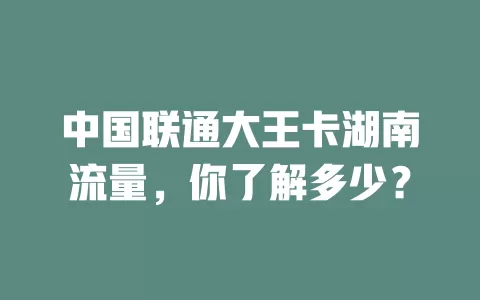 中国联通大王卡湖南流量，你了解多少？