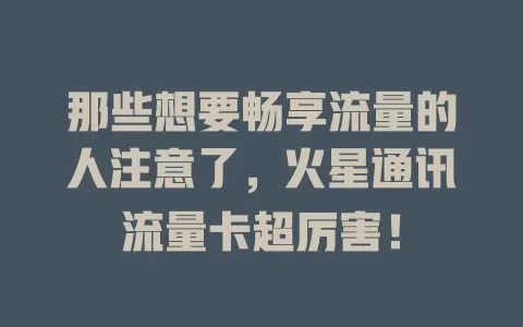 那些想要畅享流量的人注意了，火星通讯流量卡超厉害！