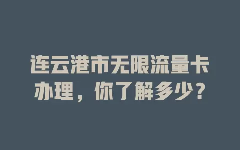 连云港市无限流量卡办理，你了解多少？