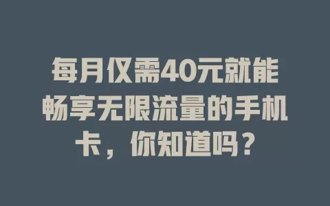 每月仅需40元就能畅享无限流量的手机卡，你知道吗？