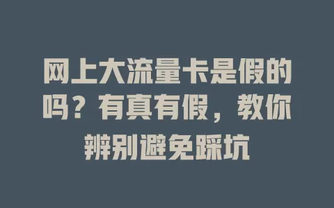 网上大流量卡是假的吗？有真有假，教你辨别避免踩坑