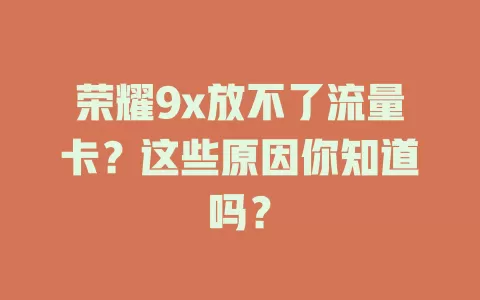 荣耀9x放不了流量卡？这些原因你知道吗？