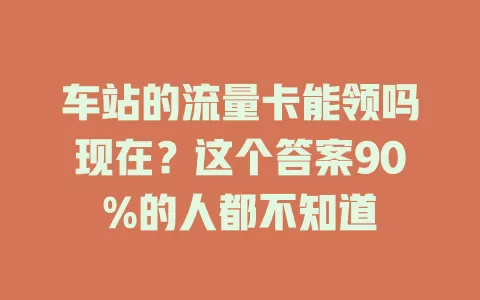 车站的流量卡能领吗现在？这个答案90%的人都不知道