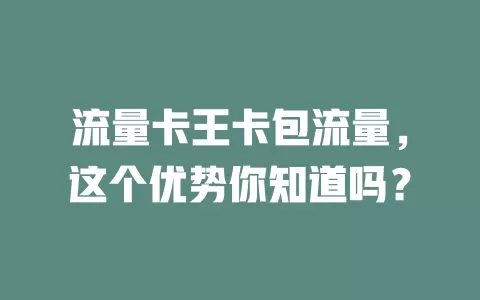 流量卡王卡包流量，这个优势你知道吗？