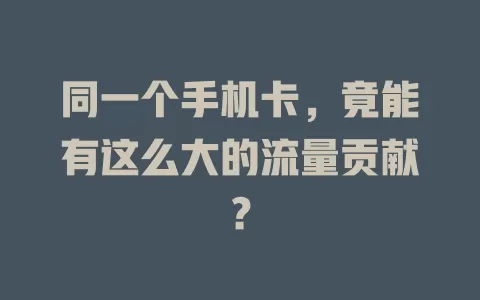 同一个手机卡，竟能有这么大的流量贡献？