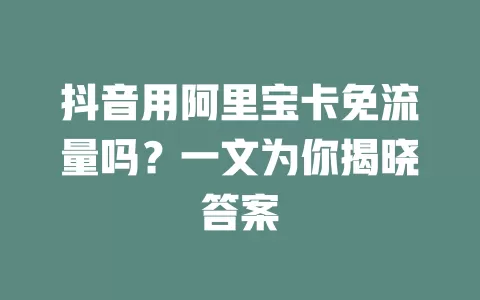 抖音用阿里宝卡免流量吗？一文为你揭晓答案