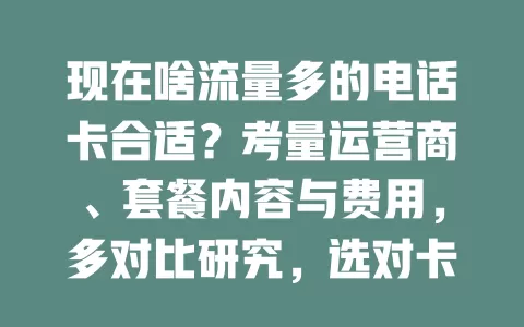 现在啥流量多的电话卡合适？考量运营商、套餐内容与费用，多对比研究，选对卡畅享高速网络