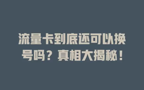 流量卡到底还可以换号吗？真相大揭秘！