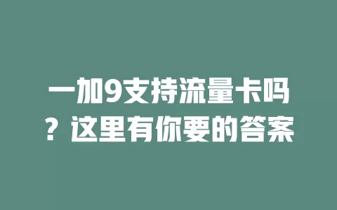 一加9支持流量卡吗？这里有你要的答案