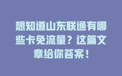 想知道山东联通有哪些卡免流量？这篇文章给你答案！