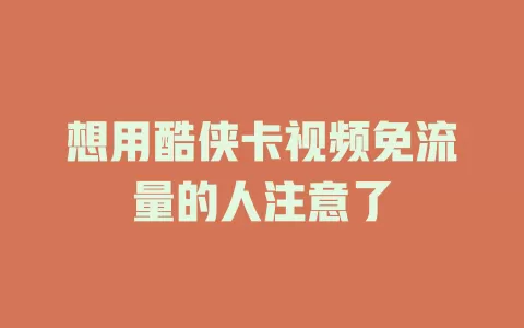 想用酷侠卡视频免流量的人注意了