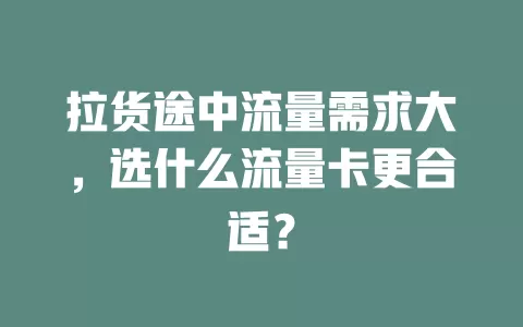 拉货途中流量需求大，选什么流量卡更合适？