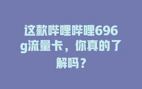 这款哔哩哔哩696g流量卡，你真的了解吗？