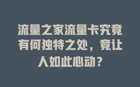 流量之家流量卡究竟有何独特之处，竟让人如此心动？