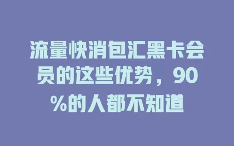 流量快消包汇黑卡会员的这些优势，90%的人都不知道