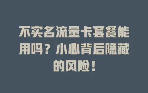 不实名流量卡套餐能用吗？小心背后隐藏的风险！