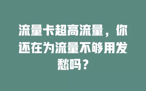 流量卡超高流量，你还在为流量不够用发愁吗？