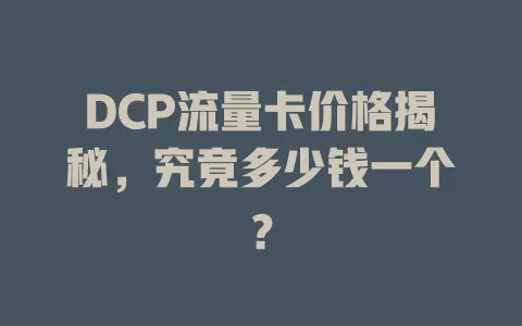 DCP流量卡价格揭秘，究竟多少钱一个？