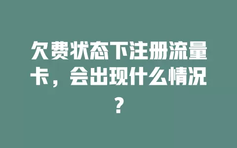 欠费状态下注册流量卡，会出现什么情况？