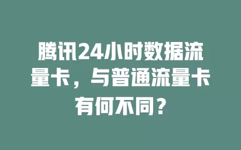 腾讯24小时数据流量卡，与普通流量卡有何不同？