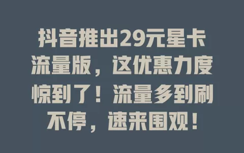 抖音推出29元星卡流量版，这优惠力度惊到了！流量多到刷不停，速来围观！