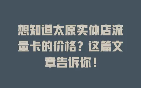 想知道太原实体店流量卡的价格？这篇文章告诉你！
