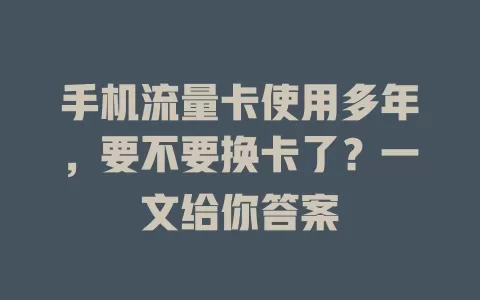 手机流量卡使用多年，要不要换卡了？一文给你答案