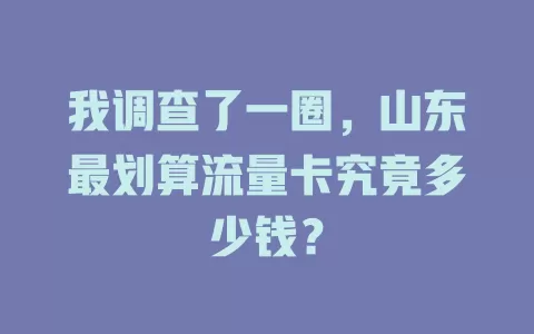 我调查了一圈，山东最划算流量卡究竟多少钱？