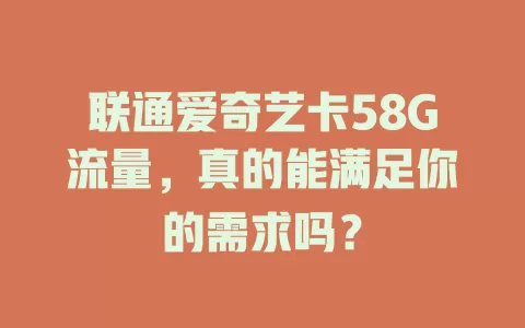 联通爱奇艺卡58G流量，真的能满足你的需求吗？