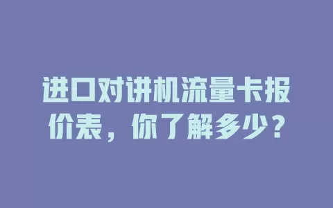 进口对讲机流量卡报价表，你了解多少？
