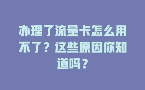 办理了流量卡怎么用不了？这些原因你知道吗？