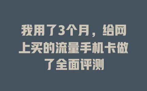 我用了3个月，给网上买的流量手机卡做了全面评测