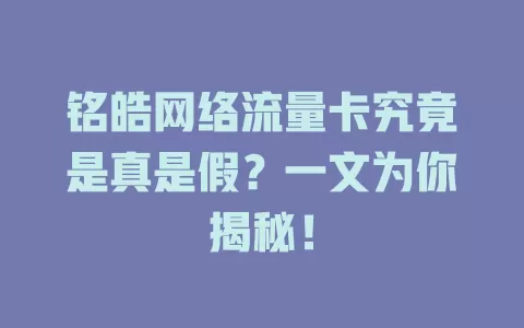 铭皓网络流量卡究竟是真是假？一文为你揭秘！