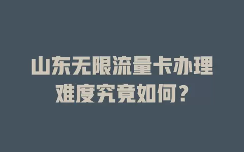 山东无限流量卡办理难度究竟如何？