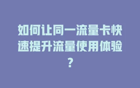如何让同一流量卡快速提升流量使用体验？