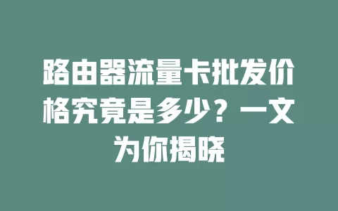 路由器流量卡批发价格究竟是多少？一文为你揭晓