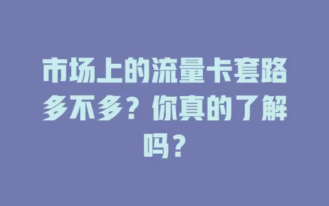 市场上的流量卡套路多不多？你真的了解吗？