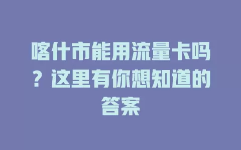 喀什市能用流量卡吗？这里有你想知道的答案