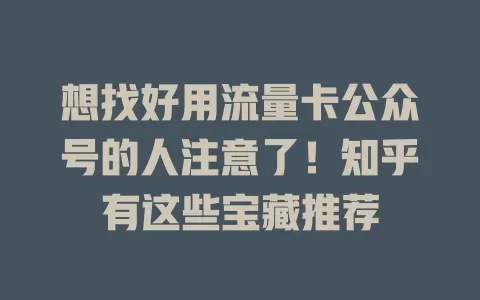 想找好用流量卡公众号的人注意了！知乎有这些宝藏推荐