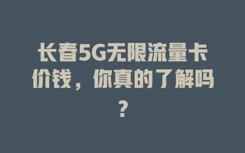 长春5G无限流量卡价钱，你真的了解吗？