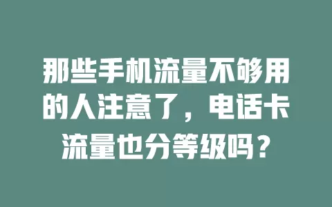 那些手机流量不够用的人注意了，电话卡流量也分等级吗？