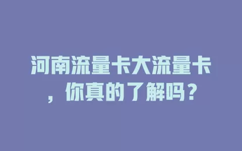 河南流量卡大流量卡，你真的了解吗？