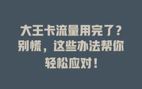 大王卡流量用完了？别慌，这些办法帮你轻松应对！