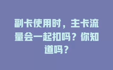 副卡使用时，主卡流量会一起扣吗？你知道吗？