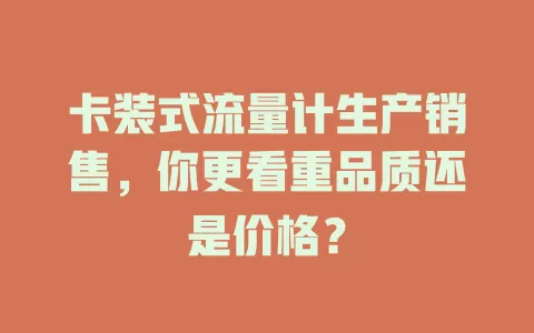 卡装式流量计生产销售，你更看重品质还是价格？