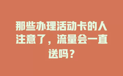 那些办理活动卡的人注意了，流量会一直送吗？