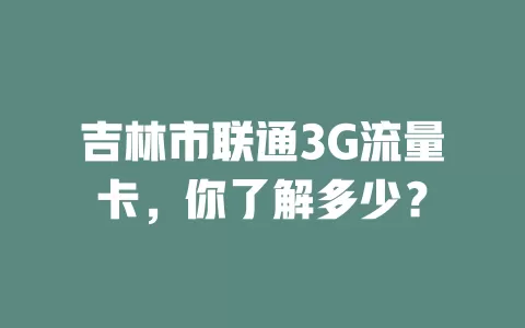 吉林市联通3G流量卡，你了解多少？