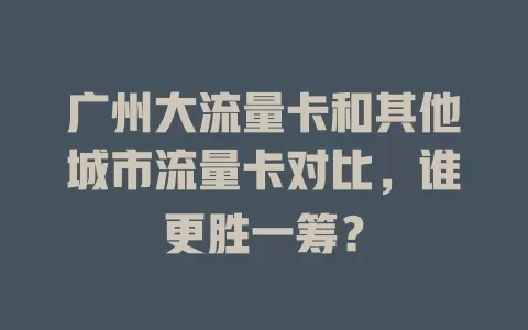 广州大流量卡和其他城市流量卡对比，谁更胜一筹？