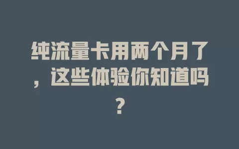纯流量卡用两个月了，这些体验你知道吗？